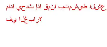 ماذا يحدث إذا قمنا بتمشيط الشعر في الغبار؟